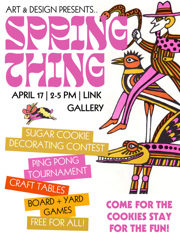 Art & Design presents Spring Thing April 17 | 2-5pm | Link Gallery Sugar cookie decorating contest ping pong tournament craft tables board + yard games free for all! Come for the cookies stay for the fun!