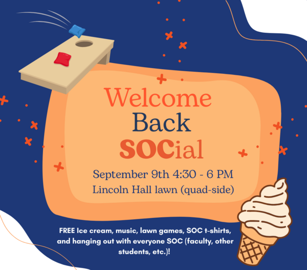 Welcome Back SOCial. September 9th, 4:30 to 6 pm. LIncoln Hall lawn, quad side. Free ice cream, music, lawn games, soc t-shirts, and hanging out with everyone soc (faculty, other students, etc)!