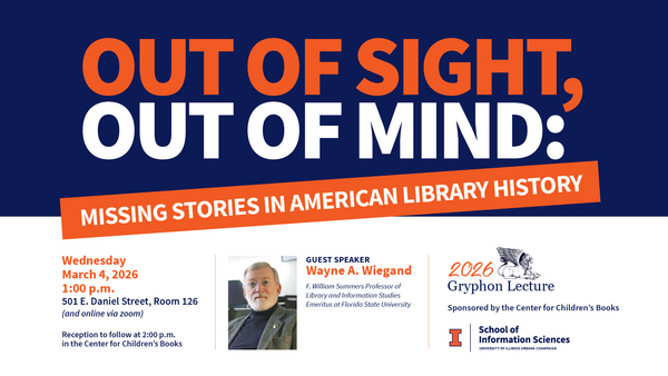 2025-2026 Gryphon Lecture: Out of Sight, Out of Mind: Missing Stories in American Library History. Speaker: Wayne A. Wiegand, the F. William Summers Professor of Library and Information Studies Emeritus at Florida State University. March 4, 2026, at 1:00 p.m., Room 126, 501 E. Daniel Street. Reception to follow in the Center for Children's Books.