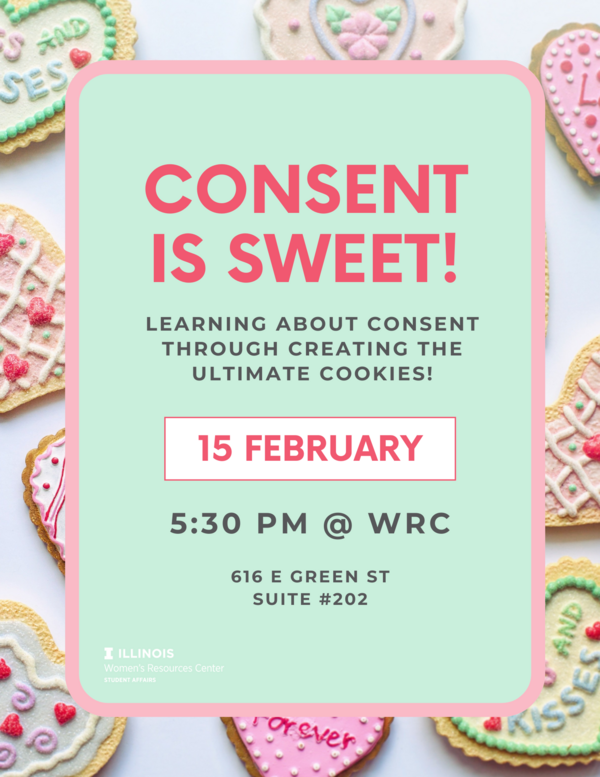 Text: Consent is Sweet! Learning about consent through creating the ultimate cookies! 15 February 5:30 PM @ WRC 616 E. Green Street Suite Pink text on a mint green background overlaid on an array of cookies with the Women's Resources Center wordmark on the bottom left corner.