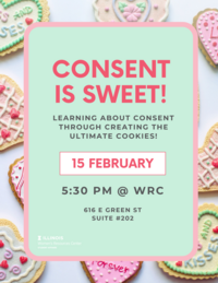 Text: Consent is Sweet! Learning about consent through creating the ultimate cookies!  15 February 5:30 PM @ WRC 616 E. Green Street Suite Pink text on a mint green background overlaid on an array of cookies with the Women's Resources Center wordmark on the bottom left corner.