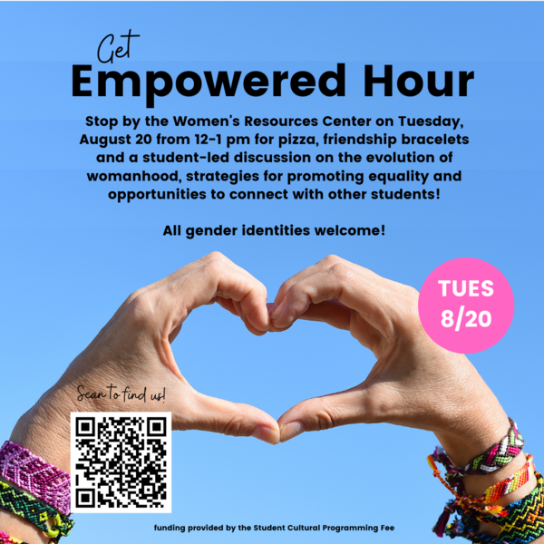 Image of two hands marking a heart share with multiple friendship bracelets on both wrists. Text: Get Empowered Hour Stop by the Women's Resources Center on Tuesday, August 20 from 12-1 pm for pizza, friendship bracelets and a student-led discussion on the evolution of womanhood, strategies for promoting equality and opportunities to connect with other students! All gender identities welcome! Funding provided by the Student Cultural Programming Fee QR code linking to https://wrc.illinois.edu/contact