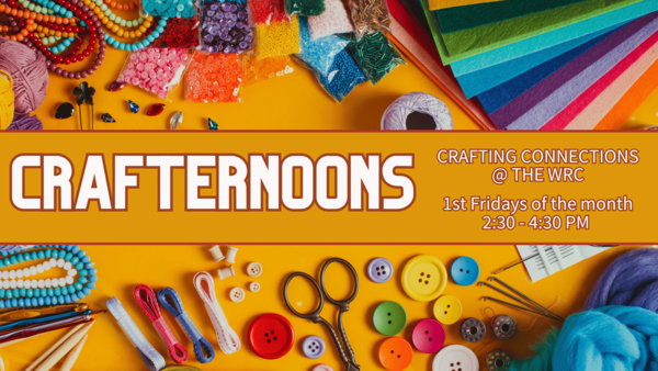 Thread, beads, felt, yarn and other crafting supplies with the text "Crafternoons: Crafting Connections @ the WRC, 1st Fridays 2:30 - 4:30 pm"