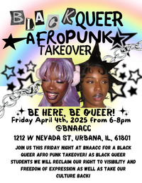 Black Queer Afropunk Takeover, Be Here, Be Queer! Friday, April 4th, 2025 from 6 -- 8 pm at BNAACC, 1212 W Nevada St., Urbana, IL 61801, Join us this Friday night at BNAACC for a Black Queer Afropunk takoever! As Black Queer students we will reclaim our right to visibility and freedom of expression as well as take our culture back!