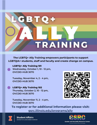 LGBTQ+ Ally Training, The LGBTQ+ Ally Training empowers participants to support LGBTQIA+ students, staff and faculty and create change on campus. Dates and Times of workshops. To register or for additional information please visit: gsrc.illinois.edu/programs/ally