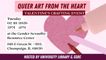 Queer Art from the Heart, Valentine's Crafting Event, Tuesday, February 10, 2 - 4 pm at the Gender and Sexuality Resource Center, 616 E. Green St. Suite 202, Champaign, IL 61820, Hosted by University Library and GSRC