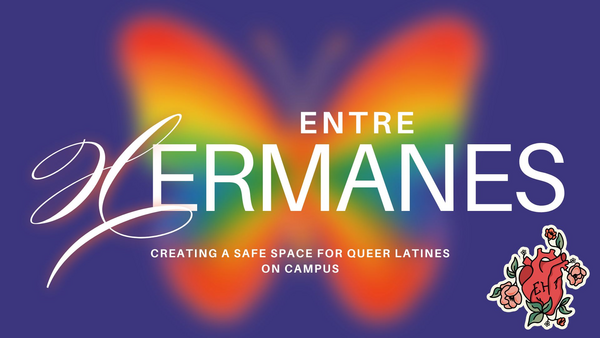 Promotional graphic for “Entre Hermanes.” Large white text reads “ENTRE HERMANES” over a blurred rainbow-colored butterfly on a purple background. The subtitle says, “Creating a safe space for queer Latines on campus.” A decorative floral heart illustration with the letters “EH” appears in the lower-right corner.