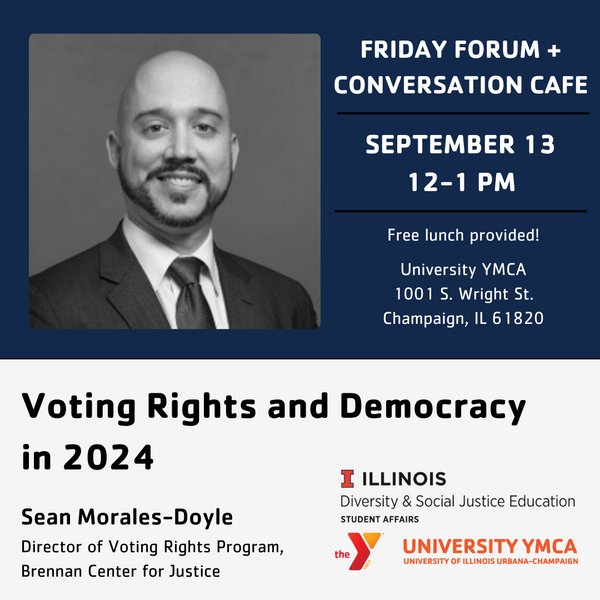 Friday Forum + Conversation Cafe, September 13th, Noon -1 PM, Free Lunch Provided! University YMCA, 1001 S. Wright St., Champaign, IL, "Voting Rights and Democracy in 2024, Sean Morales-Doyle, Director of Voting Rights Program, Brennan Center for Justice.