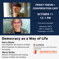 Friday Forum + Conversation Cafe, October 11, 12-1 PM, Free lunch provided! University YMCA, 1001 S. Wright St., Champaign, Democracy as a Way of Life, Harry Boyte, Civic Organizer and Theorist of Public Work Framework for Democracy and Citizenship and Marie Ström, Director of Education and Training, Institute of Public Life and Work