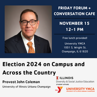 Friday Forum + Conversation Cafe, November 15, 12-1 PM, Free lunch provided! University YMCA, 1001 S. Wright St., Champaign. Election 2024 on Campus and Across the Country, Provost John Coleman, University of Illinois Urbana-Champaign