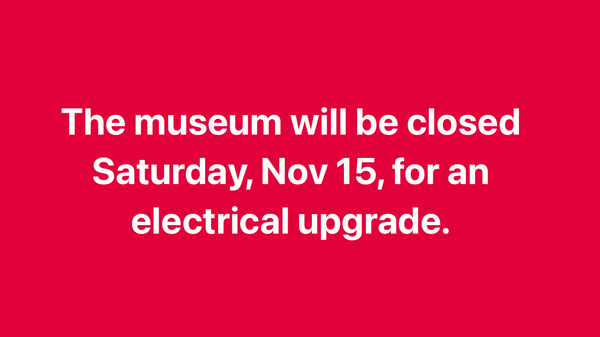 The museum will be closed Saturday, Nov 15, for an electrical upgrade.