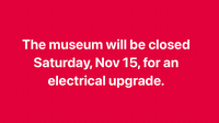 The museum will be closed Saturday, Nov 15, for an electrical upgrade.