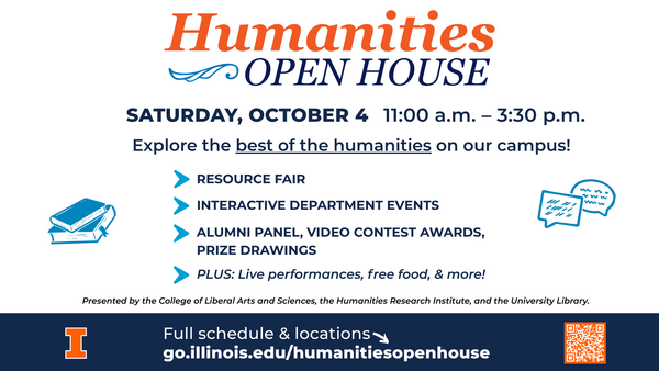 Humanities open house. Saturday, October 4. 11 AM to 3:30 PM. Explore the best of humanities on our campus! Resource fair, interactive department events, alumni panel, video contest awards, prize drawings. Plus: live performances, free food, and more! Presented by the college of liberal arts and sciences, the humanities research institute, and the University library. Full schedule and locations: go.illinois.edu/humanitiesopenhouse