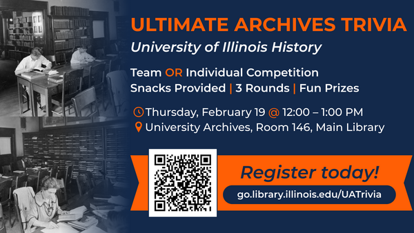 Ultimate Archives Trivia. University of Illinois History. Team or Individual Competition. Snacks Provided, 3 Rounds, fun Prizes. Thursday, February 19 @ 12:00 – 1:00 PM. University Archives, Room 146, Main Library.