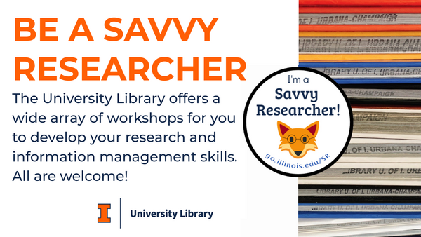BE A SAVVY RESEARCHER The University Library offers a wide array of workshops for you to develop your research and information management skills. All are welcome!