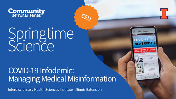 Community Seminar Series. Springtime Science. CEU. COVID-19 Infodemic: Managing Medical Misinformation. Interdisciplinary Health Sciences Institute. Illinois Extension. University of Illinois Urbana-Champaign.
