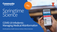 Community Seminar Series. Springtime Science. CEU. COVID-19 Infodemic: Managing Medical Misinformation. Interdisciplinary Health Sciences Institute. Illinois Extension. University of Illinois Urbana-Champaign.