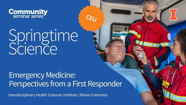 Community Seminar Series. Springtime Science. CEU. Emergency Medicine: Perspectives from a First Responder. Springtime Science. Interdisciplinary Health Sciences Institute. Illinois Extension. University of Illinois Urbana-Champaign.