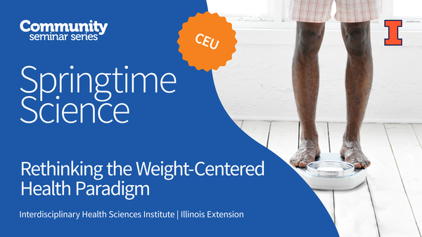 Community Seminar Series. Springtime Science. CEU. Rethinking the Weight-Centered Health Paradigm. Springtime Science. Interdisciplinary Health Sciences Institute. Illinois Extension. University of Illinois Urbana-Champaign.
