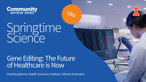 Community Seminar Series. Springtime Science. CEU. Gene Editing: The Future of Healthcare is Now. Springtime Science. Interdisciplinary Health Sciences Institute. Illinois Extension. University of Illinois Urbana-Champaign.