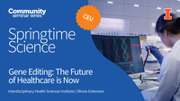 Community Seminar Series. Springtime Science. CEU. Gene Editing: The Future of Healthcare is Now. Springtime Science. Interdisciplinary Health Sciences Institute. Illinois Extension. University of Illinois Urbana-Champaign.