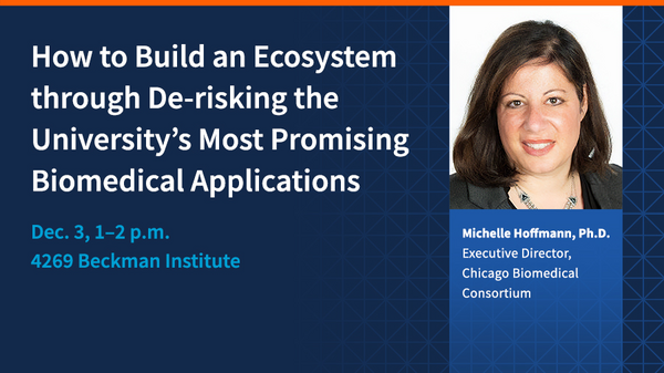 How to build an ecosystem through de-risking the university's most promising biomedical applications. Dec. 3, 1-2 p.m. 4269 Beckman Institute. Michelle Hoffmann, Ph.D., Executive Director, Chicago Biomedical Consortium.