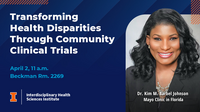 Transforming Health Disparities Through Community Clinical Trials. April 2, 11 a.m. Beckman room 2269. Dr. Kim M. Barbel Johnson. Mayo Clinic in Florida. Interdisciplinary Health Sciences Institute. University of Illinois Urbana-Champaign.