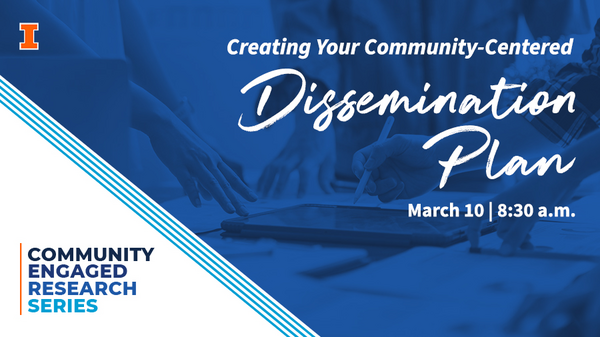 University of Illinois Urbana-Champaign. Community Engaged Research Series. Creating your Community Centered Dissemination Plan. March 10. 8:30 a.m.