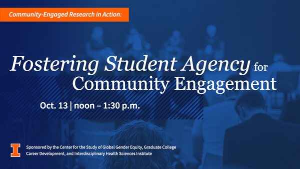 Community-Engaged Research in Action. Fostering Student Agency for Community Engagement. Oct. 13, noon to 1:30 p.m. Sponsored by the Center for the Study of Global Gender Equity, Graduate College Career Development and Interdisciplinary Health Sciences Institute