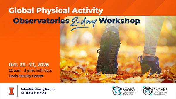 Global Physical Activity. Observatories 2-day Workshop. O ct. 21-22, 2026. 11 a.m. - 1 p.m. both days. Levis Faculty Center. University of Illinois Urbana-Champaign. Interdisciplinary Health Sciences Institute. Global Observatory for Physical Activity. Global Observatory for Physical Education.