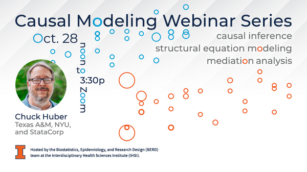 Causal modeling webinar series. causal inference, structural equation modeling, mediation analysis. Oct. 28, noon to 3:30 p.m. Chuck Huber, Texas A&M, NYU, and StataCorp. University of Illinois Urbana-Champaign. Hosted by the Biostatistical, Epidemiology, and Research Design (BERD) team at the Interdisciplinary Health Sciences Institute.