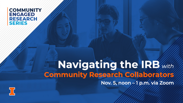 Community-Engaged Research Series. Navigating the IRB with Community Research Collaborators. Nov. 5 noon to 1 p.m. via Zoom. University of Illinois Urbana-Champaign.