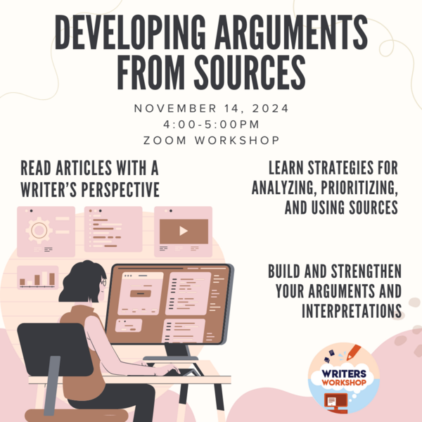 developing arguments from sources. 11/14/24 4-5pm on Zoom. read articles with a writer's perspective. learn strategies for analyzing, prioritizing, and using sources. build and strengthen your arguments and interpretations.