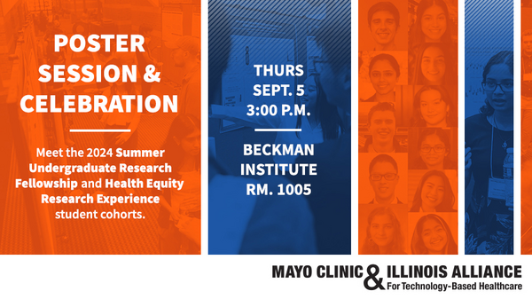Poster Session & Celebration. Meet the 2024 Summer Undergraduate Research Fellos. Thurs, Sept. 5. 3PM. Beckman Institute Room 1005. Mayo Clinic & Illinois Alliance for Technology-Based Healthcare.