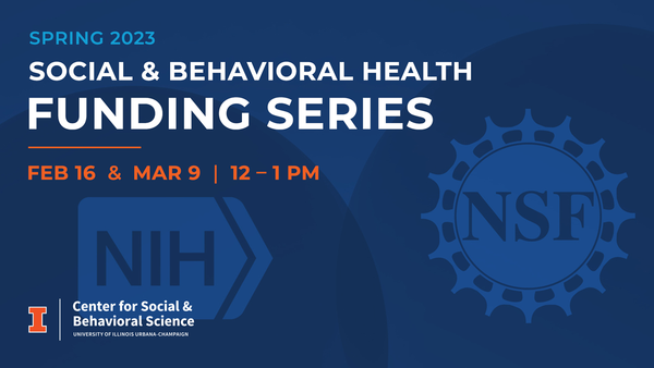 Spring 2023 Social and Behavioral Health Funding Series. Feb. 16 and March 9 at noon. NIH. NSF. Center for Social and Behavioral Science. University of Illinois Urbana-Champaign.