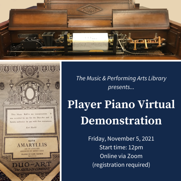 Image of player piano and piano roll with text reading The Music & Performing Arts Library presents... Player Piano Virtual Demonstration. Friday, Nov 5, 2021, Start time: 12pm, Online via Zoom (registration required)