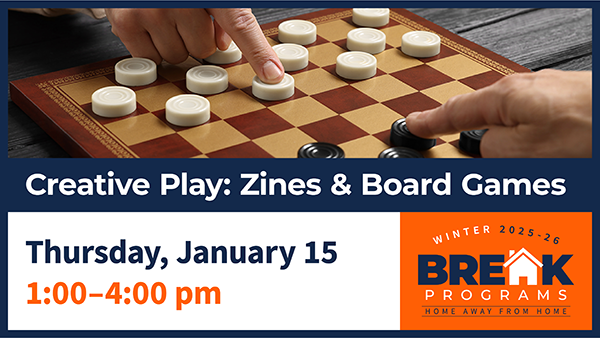 Creative Play: Zines & Board Games - Thursday, January 15, 1:00-4:00 pm graphic featuring photo of hands moving game pieces on checkers board and the Break Programs logo