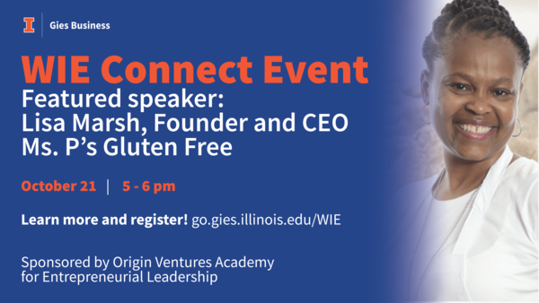 Origin Ventures Academy for Entrepreneurial Leadership. WIE Connect Event. Featured speaker: Lisa Marsh, Founder and CEO of Ms. P's Gluten Free. Oct 11, 5-6 pm, 2011 BIF, 515 E Gregory. Connect to resources, opportunities, and people in the Illinois entrepreneurship ecosystem. Learn more and register: go.gies.illinois.edu/WIE