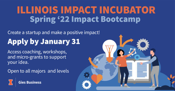 Illinois Impact Incubator. Spring '22 Impact Bootcamp. Create a startup and make a positive impact! Apply by January 31. Access coaching, workshops, and microgrants to support your idea. Open to all majors and levels. Gies Business.