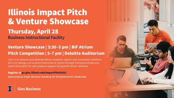 Illinois Impact Pitch & Venture Showcase Apr 28 3:30-7:00 pm Business Instructional Facility. Join us to network and celebrate Illinois students, alumni, and community members who are making a social and environmental impact through entrepreneurship. 3:30-5:00 pm Venture Showcase BIF Atrium 5:00-7:00 pm Pitch Competition Deloitte Auditorium. Register go.gies.illinois.edu/ImpactPitch2022 Gies College of Business