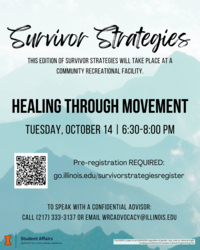 Teal mountain background with black text. Survivor Strategies. This edition of Survivor Strategies will take place at a community recreational facility. Healing Through Movement Tuesday, October 14 | 6:30-8:00pm. Pre-registration required: go.illinois.edu/survivorstrategiesregister. To speak with a confidential advisor call 217-333-3137 or email wrcadvocacy@illinois.edu.