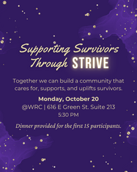 Flyer with a dark purple background decorated with gold dots and watercolor-style swirls. Large text at the top reads: “Supporting Survivors Through STRIVE.” Below, smaller text says: “Together we can build a community that cares for, supports, and uplifts survivors.” Event details follow: “Monday, October 20, @WRC | 616 E Green St. Suite 213, 5:30 PM.” At the bottom, italicized text reads: “Dinner provided for the first 15 participants.”