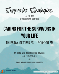 Flyer with a background of teal mountains. At the top, large script text reads: “Supporter Strategies.” Below in smaller text: “At the WRC, 616 E Green St, Suite 213.” In bold capital letters, the main heading says: “Caring for the Survivors in Your Life.” Event details read: “Thursday, October 23 | 12:00–1:00 PM.” Additional information is provided: “To speak with a confidential advisor: Call (217) 333-3137 or email wrcadvocacy@illinois.edu.” At the bottom are logos for the University of Illinois Student Affairs and a note: “This event is open to all survivors regardless of gender, race, color or national origin. Funding provided by the Student Cultural Programming Fee.”