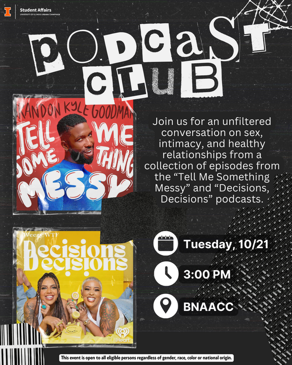 Flyer with a black textured background and collage-style design featuring torn paper, tape, and doodles. The top reads “Podcast Club” in bold, cutout-style white letters. Below, text says: “Join us for an unfiltered conversation on sex, intimacy, and healthy relationships from a collection of episodes from the “Tell Me Something Messy” and “Decisions, Decisions” podcasts.” Two podcast cover images appear: the top one shows Brandon Kyle Goodman against a red background with text “Tell Me Something Messy,” and the bottom one shows two hosts smiling on a yellow background with the title “Decisions, Decisions.” Event details are listed with white icons: “Tuesday, 10/21,” “3:00 PM,” and “BNAACC.” The University of Illinois Student Affairs logo appears at the top left, and a footer reads: “This event is open to all eligible persons regardless of gender, race, color, or national origin.”