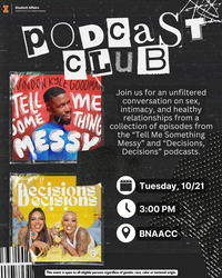 Flyer with a black textured background and collage-style design featuring torn paper, tape, and doodles. The top reads “Podcast Club” in bold, cutout-style white letters. Below, text says: “Join us for an unfiltered conversation on sex, intimacy, and healthy relationships from a collection of episodes from the “Tell Me Something Messy” and “Decisions, Decisions” podcasts.” Two podcast cover images appear: the top one shows Brandon Kyle Goodman against a red background with text “Tell Me Something Messy,” and the bottom one shows two hosts smiling on a yellow background with the title “Decisions, Decisions.” Event details are listed with white icons: “Tuesday, 10/21,” “3:00 PM,” and “BNAACC.” The University of Illinois Student Affairs logo appears at the top left, and a footer reads: “This event is open to all eligible persons regardless of gender, race, color, or national origin.”