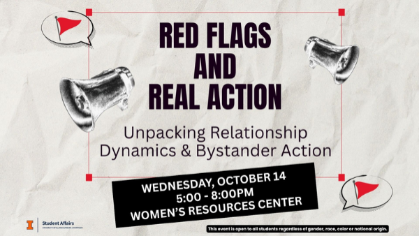 Flyer with "Red Flags Real Action: Unpacking Relationship Dynamics & Bystander Action" Event info. Wednesday, October 14 5:00 - 8:00pm Women’s resources center. This event is open to all students regardless of gender, race, color or national origin.