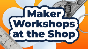 Maker Workshops at the Shop