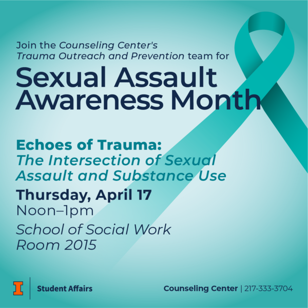 Blue background with a teal ribbon. Join the Counseling Center's Trauma Outreach and Prevention team for Sexual Assault Awareness Month. Echoes of Trauma: The Intersection of Sexual Assault and Substance Use. Thursday, April 17 from noon-1pm at School of Social Work, Room 2015