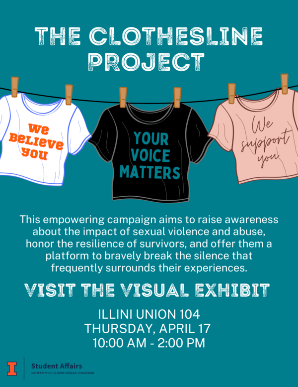 Clothesline with tshirts, saying, "We believe you", "Your voice matters", and "We support you". This empowering campaign aims to raise awareness about the impact of sexual violence and abuse, honor the resilience of survivors, and offer them a platform to bravely break the silence that frequently surrounds their experiences. Visit the visual exhibit. Illini Union 104, Thursday, April 17, 10:00 AM - 2:00 PM. Student Affairs logo.