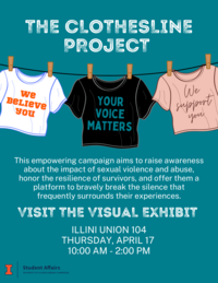 Clothesline with tshirts, saying, "We believe you", "Your voice matters", and "We support you". This empowering campaign aims to raise awareness about the impact of sexual violence and abuse, honor the resilience of survivors, and offer them a platform to bravely break the silence that frequently surrounds their experiences. Visit the visual exhibit. Illini Union 104, Thursday, April 17, 10:00 AM - 2:00 PM. Student Affairs logo.